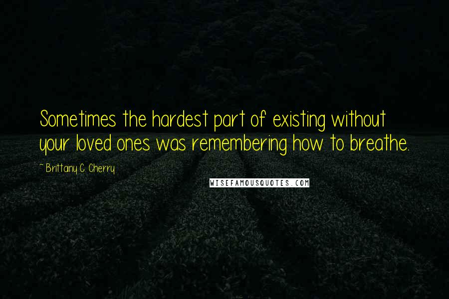 Brittainy C. Cherry Quotes: Sometimes the hardest part of existing without your loved ones was remembering how to breathe.