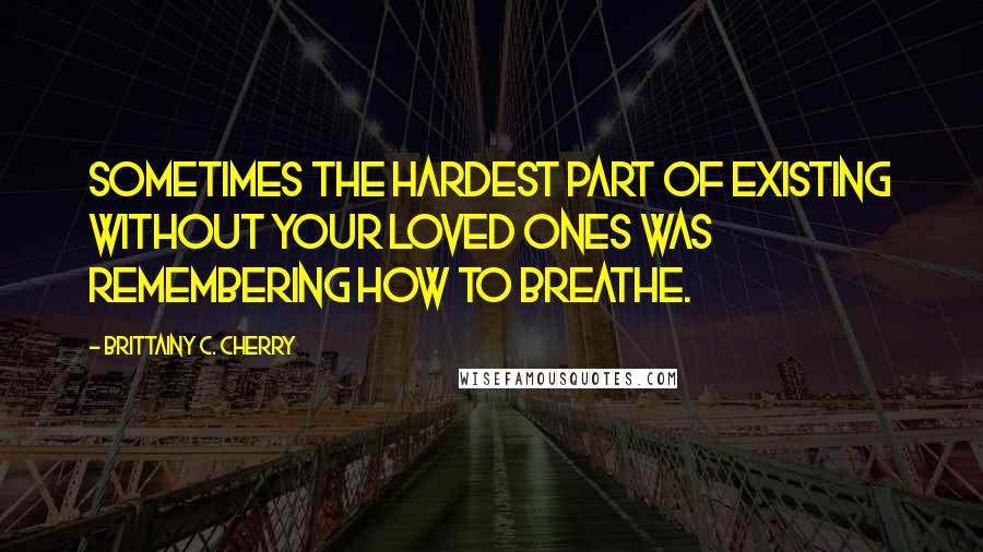 Brittainy C. Cherry Quotes: Sometimes the hardest part of existing without your loved ones was remembering how to breathe.