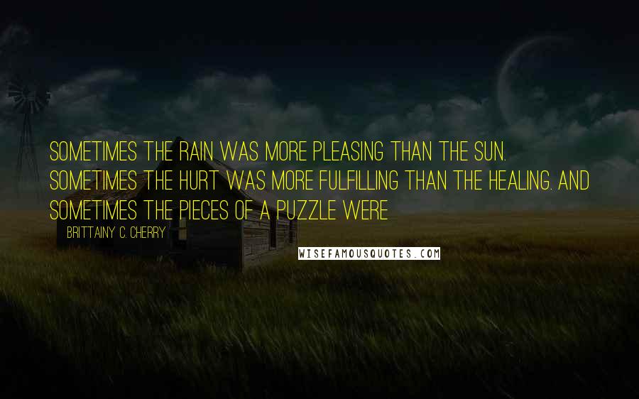 Brittainy C. Cherry Quotes: Sometimes the rain was more pleasing than the sun. Sometimes the hurt was more fulfilling than the healing. And sometimes the pieces of a puzzle were