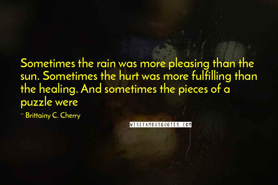 Brittainy C. Cherry Quotes: Sometimes the rain was more pleasing than the sun. Sometimes the hurt was more fulfilling than the healing. And sometimes the pieces of a puzzle were