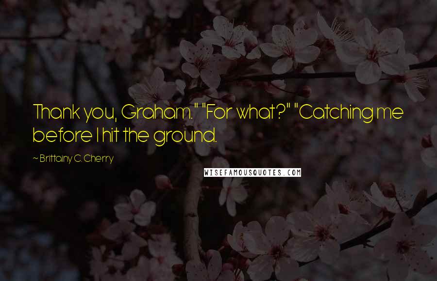 Brittainy C. Cherry Quotes: Thank you, Graham." "For what?" "Catching me before I hit the ground.