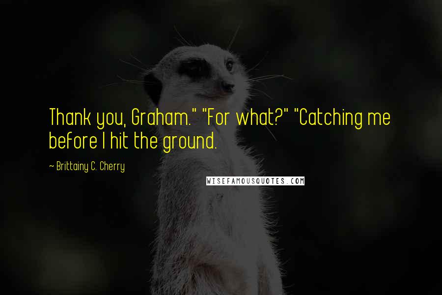 Brittainy C. Cherry Quotes: Thank you, Graham." "For what?" "Catching me before I hit the ground.