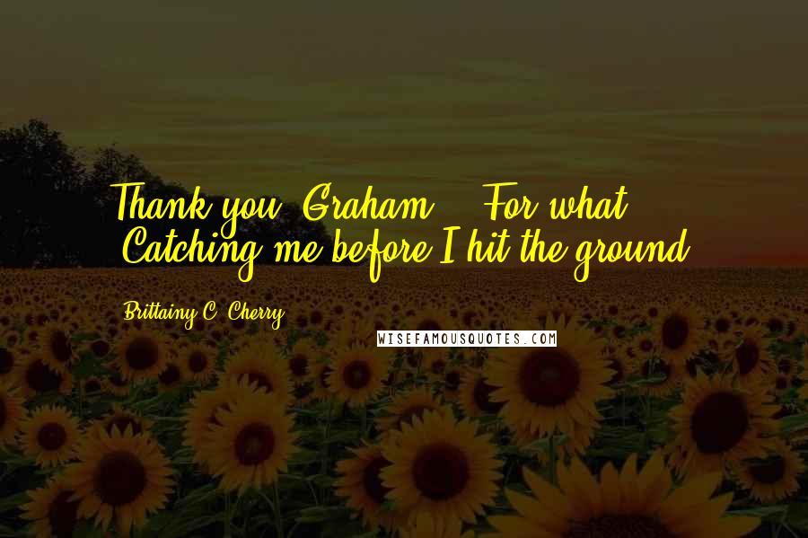 Brittainy C. Cherry Quotes: Thank you, Graham." "For what?" "Catching me before I hit the ground.