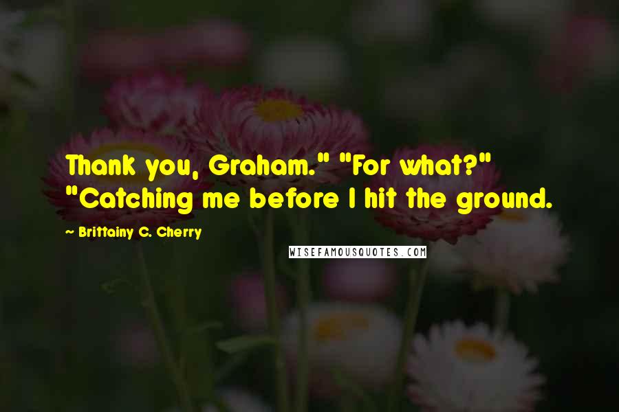 Brittainy C. Cherry Quotes: Thank you, Graham." "For what?" "Catching me before I hit the ground.