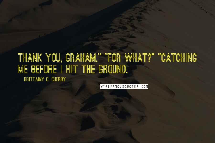 Brittainy C. Cherry Quotes: Thank you, Graham." "For what?" "Catching me before I hit the ground.
