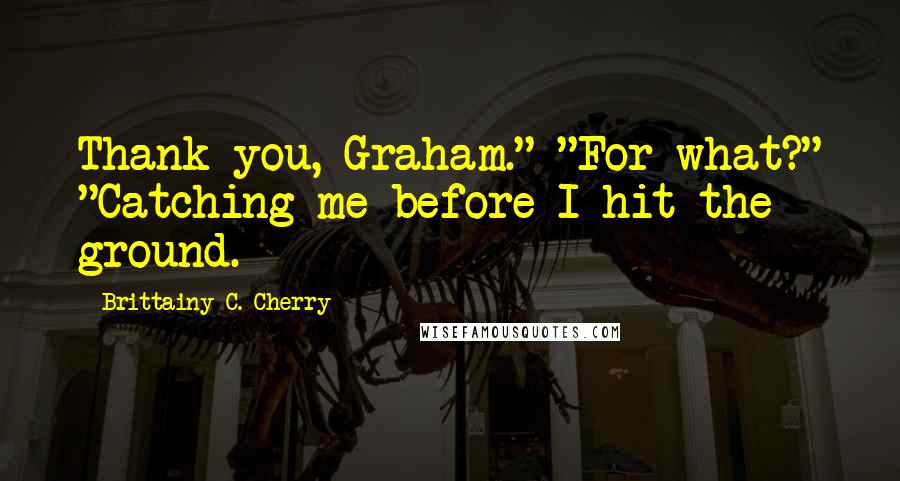 Brittainy C. Cherry Quotes: Thank you, Graham." "For what?" "Catching me before I hit the ground.