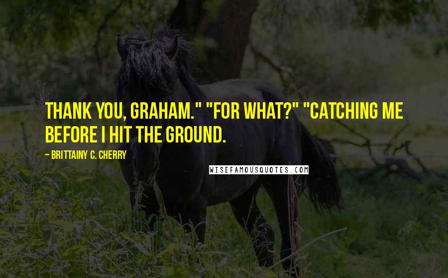 Brittainy C. Cherry Quotes: Thank you, Graham." "For what?" "Catching me before I hit the ground.