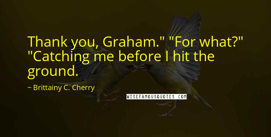 Brittainy C. Cherry Quotes: Thank you, Graham." "For what?" "Catching me before I hit the ground.