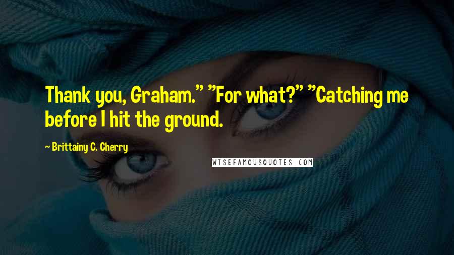 Brittainy C. Cherry Quotes: Thank you, Graham." "For what?" "Catching me before I hit the ground.