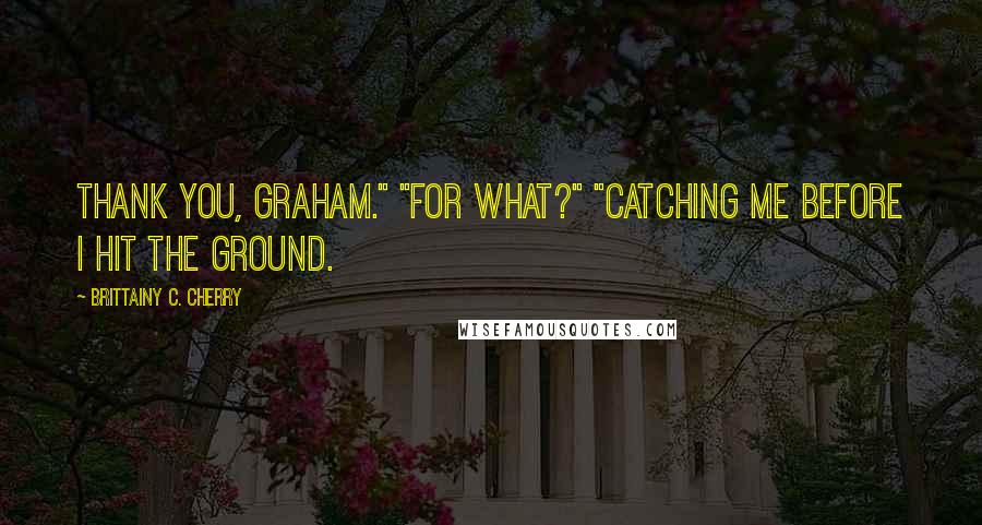 Brittainy C. Cherry Quotes: Thank you, Graham." "For what?" "Catching me before I hit the ground.