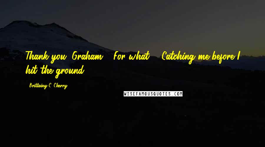 Brittainy C. Cherry Quotes: Thank you, Graham." "For what?" "Catching me before I hit the ground.