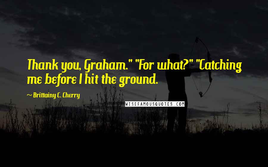 Brittainy C. Cherry Quotes: Thank you, Graham." "For what?" "Catching me before I hit the ground.