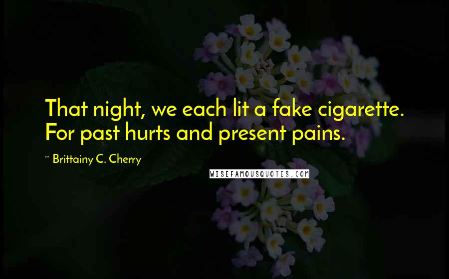 Brittainy C. Cherry Quotes: That night, we each lit a fake cigarette. For past hurts and present pains.