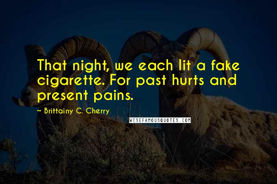 Brittainy C. Cherry Quotes: That night, we each lit a fake cigarette. For past hurts and present pains.