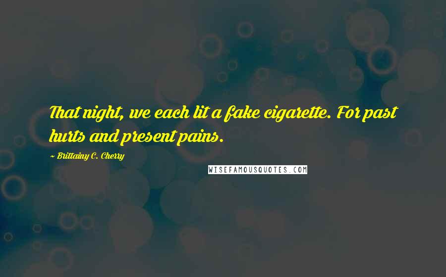 Brittainy C. Cherry Quotes: That night, we each lit a fake cigarette. For past hurts and present pains.