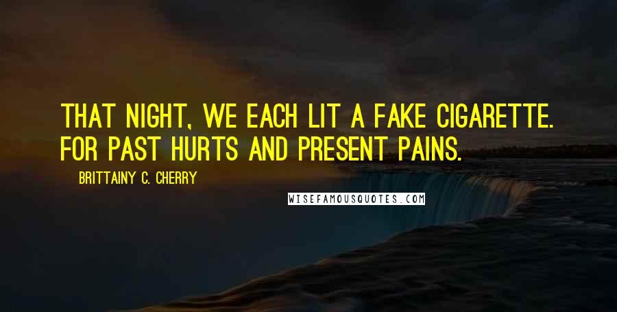 Brittainy C. Cherry Quotes: That night, we each lit a fake cigarette. For past hurts and present pains.