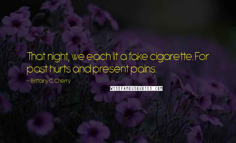 Brittainy C. Cherry Quotes: That night, we each lit a fake cigarette. For past hurts and present pains.