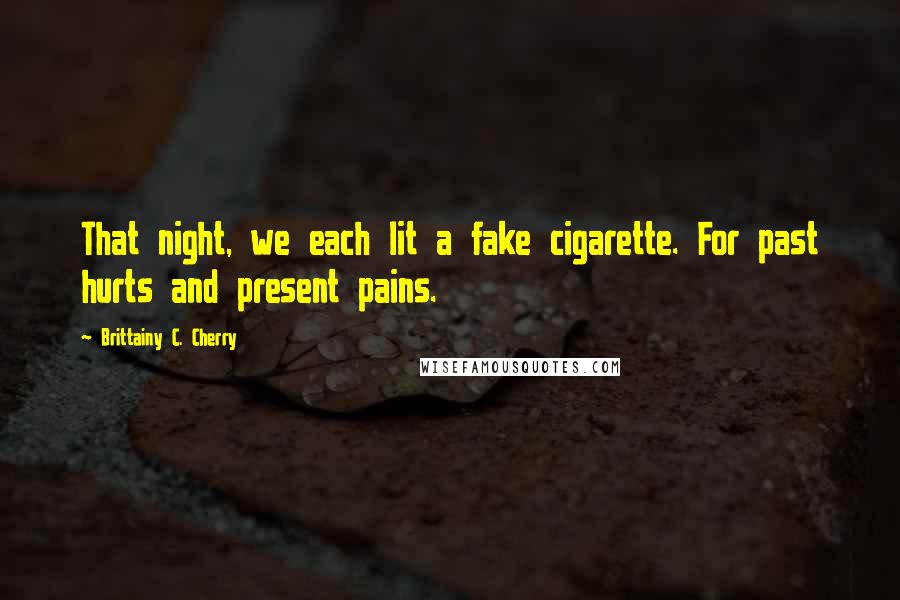 Brittainy C. Cherry Quotes: That night, we each lit a fake cigarette. For past hurts and present pains.