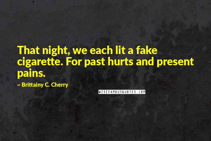 Brittainy C. Cherry Quotes: That night, we each lit a fake cigarette. For past hurts and present pains.