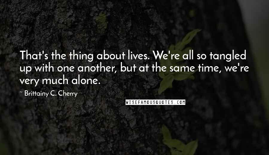 Brittainy C. Cherry Quotes: That's the thing about lives. We're all so tangled up with one another, but at the same time, we're very much alone.