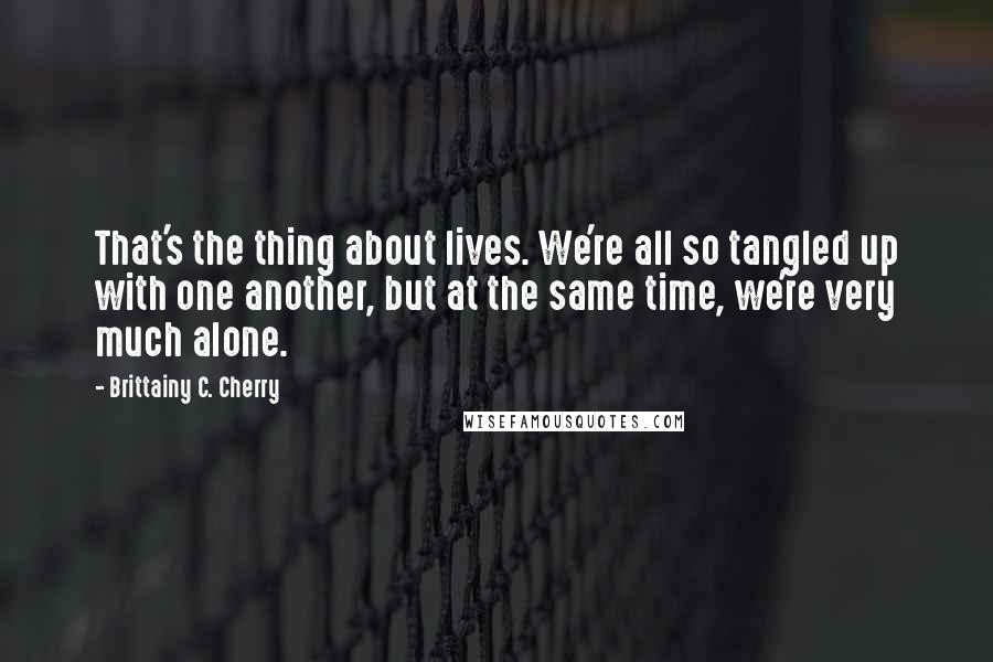 Brittainy C. Cherry Quotes: That's the thing about lives. We're all so tangled up with one another, but at the same time, we're very much alone.