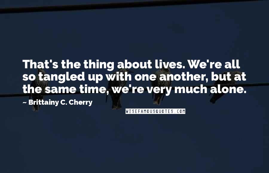 Brittainy C. Cherry Quotes: That's the thing about lives. We're all so tangled up with one another, but at the same time, we're very much alone.