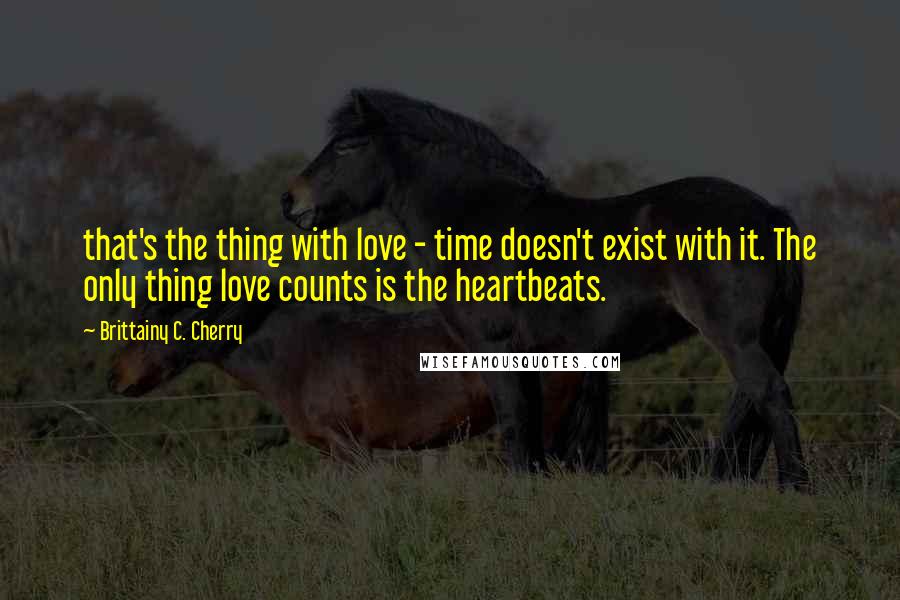 Brittainy C. Cherry Quotes: that's the thing with love - time doesn't exist with it. The only thing love counts is the heartbeats.