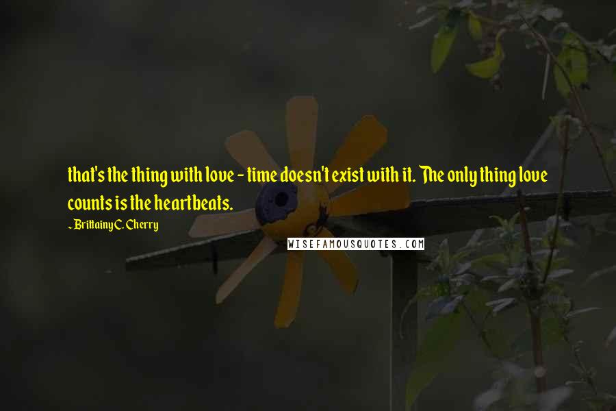 Brittainy C. Cherry Quotes: that's the thing with love - time doesn't exist with it. The only thing love counts is the heartbeats.