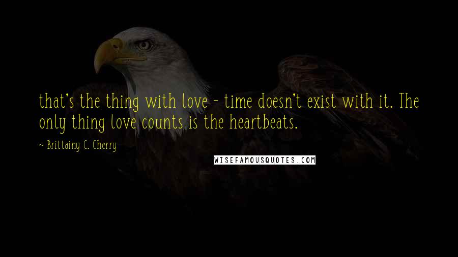 Brittainy C. Cherry Quotes: that's the thing with love - time doesn't exist with it. The only thing love counts is the heartbeats.