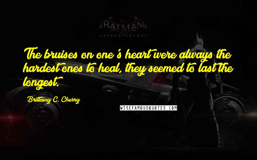 Brittainy C. Cherry Quotes: The bruises on one's heart were always the hardest ones to heal, they seemed to last the longest.