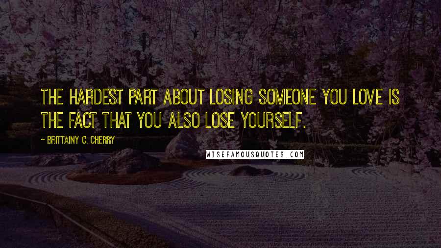 Brittainy C. Cherry Quotes: The hardest part about losing someone you love is the fact that you also lose yourself.