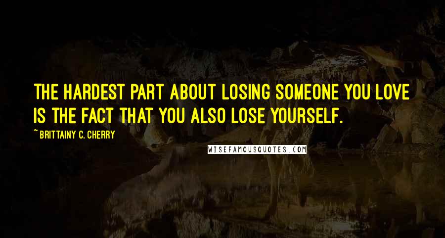 Brittainy C. Cherry Quotes: The hardest part about losing someone you love is the fact that you also lose yourself.