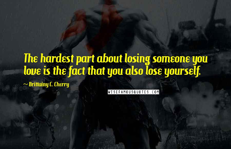 Brittainy C. Cherry Quotes: The hardest part about losing someone you love is the fact that you also lose yourself.