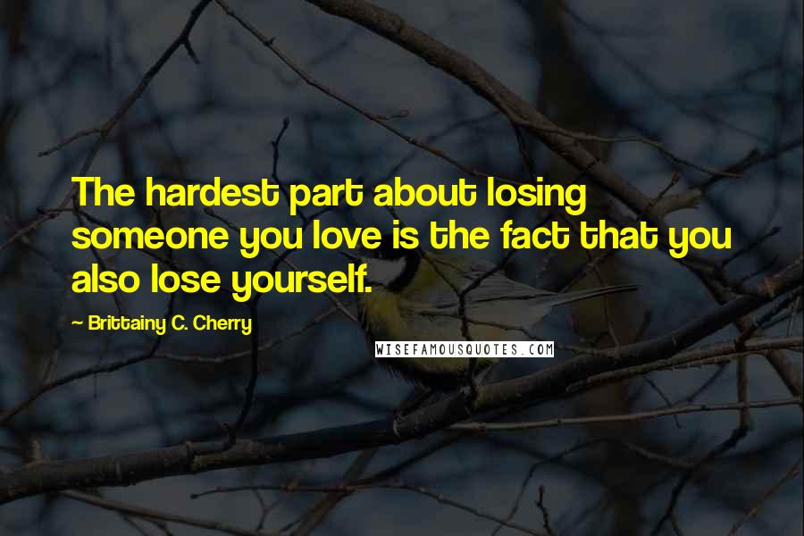 Brittainy C. Cherry Quotes: The hardest part about losing someone you love is the fact that you also lose yourself.