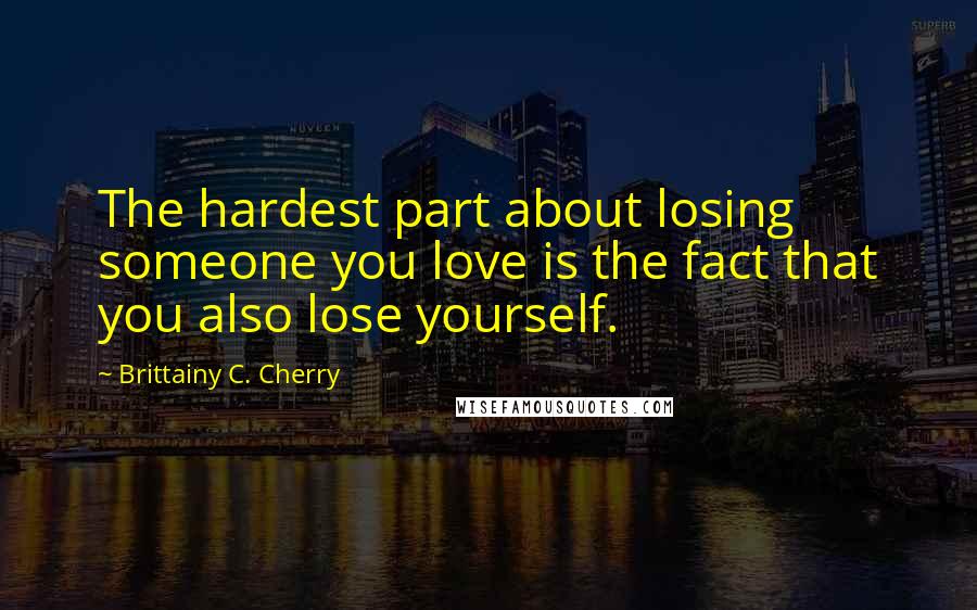 Brittainy C. Cherry Quotes: The hardest part about losing someone you love is the fact that you also lose yourself.