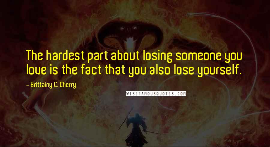 Brittainy C. Cherry Quotes: The hardest part about losing someone you love is the fact that you also lose yourself.