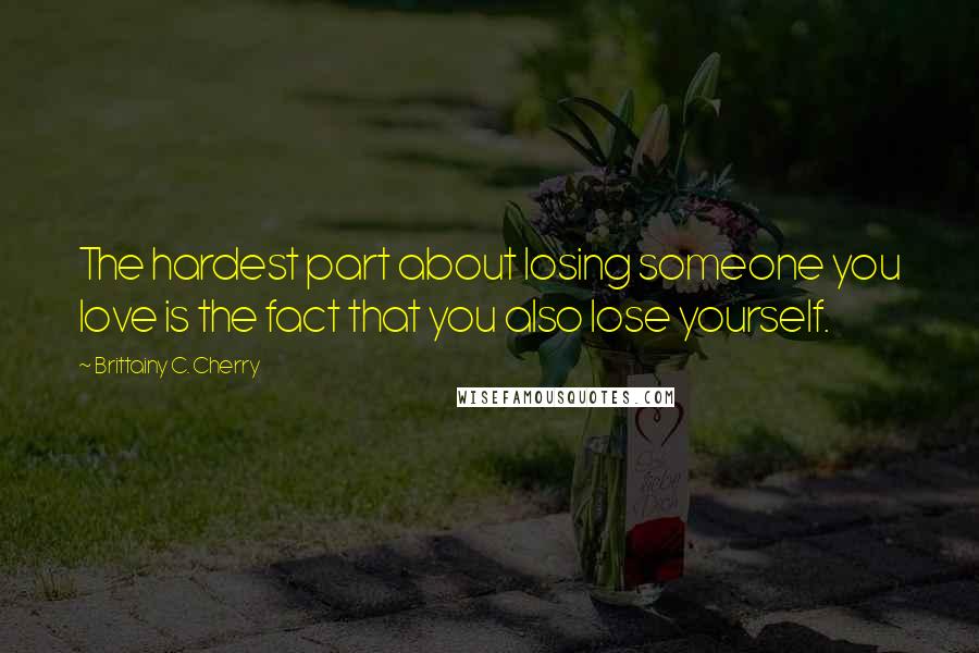 Brittainy C. Cherry Quotes: The hardest part about losing someone you love is the fact that you also lose yourself.