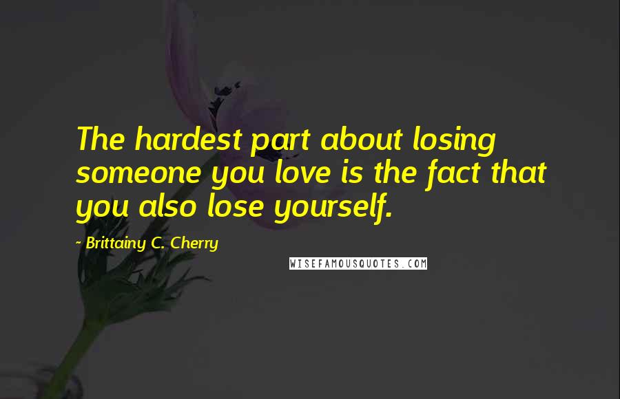 Brittainy C. Cherry Quotes: The hardest part about losing someone you love is the fact that you also lose yourself.