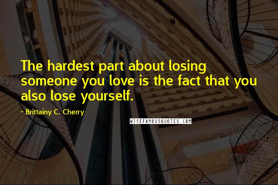 Brittainy C. Cherry Quotes: The hardest part about losing someone you love is the fact that you also lose yourself.