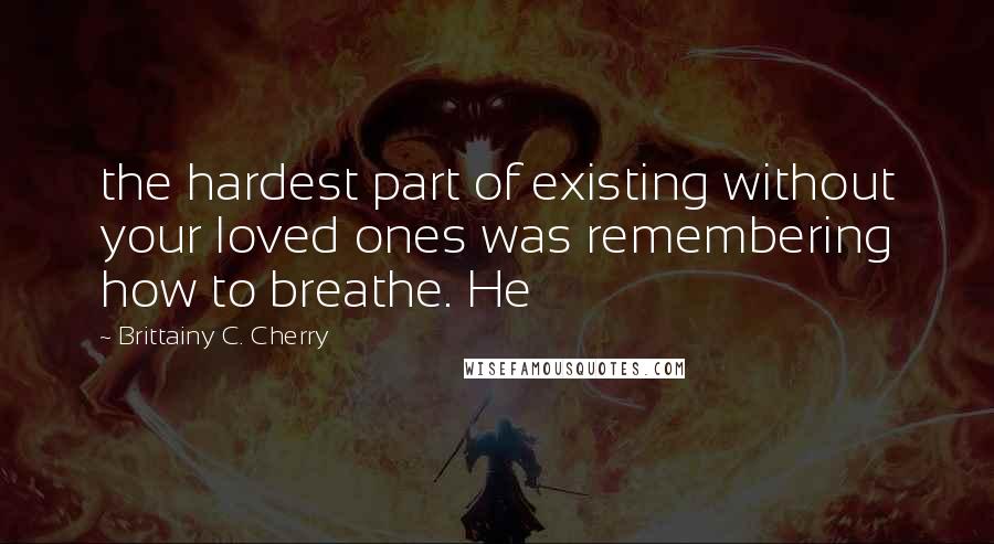 Brittainy C. Cherry Quotes: the hardest part of existing without your loved ones was remembering how to breathe. He