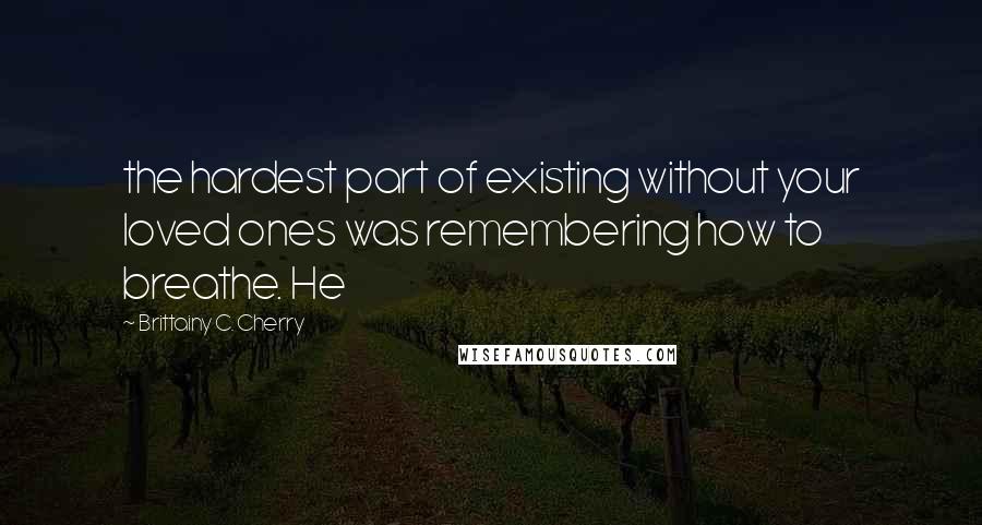 Brittainy C. Cherry Quotes: the hardest part of existing without your loved ones was remembering how to breathe. He