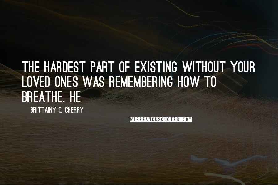 Brittainy C. Cherry Quotes: the hardest part of existing without your loved ones was remembering how to breathe. He