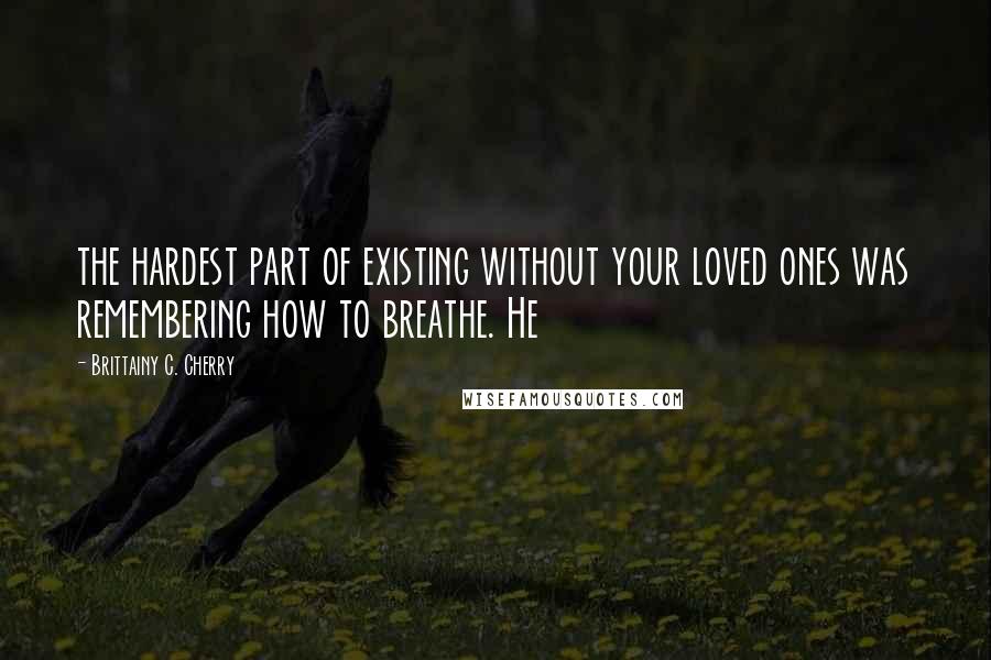Brittainy C. Cherry Quotes: the hardest part of existing without your loved ones was remembering how to breathe. He