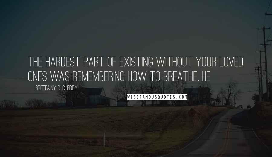 Brittainy C. Cherry Quotes: the hardest part of existing without your loved ones was remembering how to breathe. He