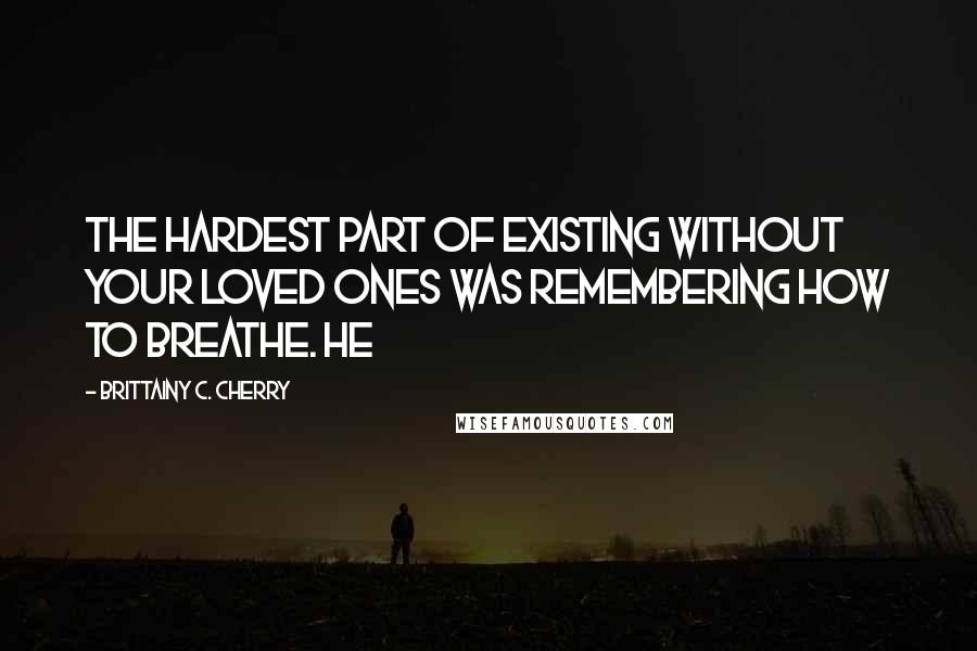 Brittainy C. Cherry Quotes: the hardest part of existing without your loved ones was remembering how to breathe. He