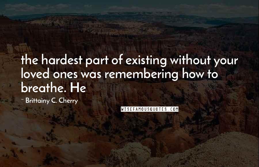 Brittainy C. Cherry Quotes: the hardest part of existing without your loved ones was remembering how to breathe. He
