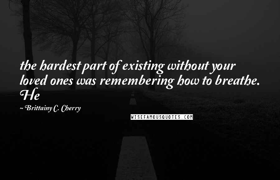 Brittainy C. Cherry Quotes: the hardest part of existing without your loved ones was remembering how to breathe. He