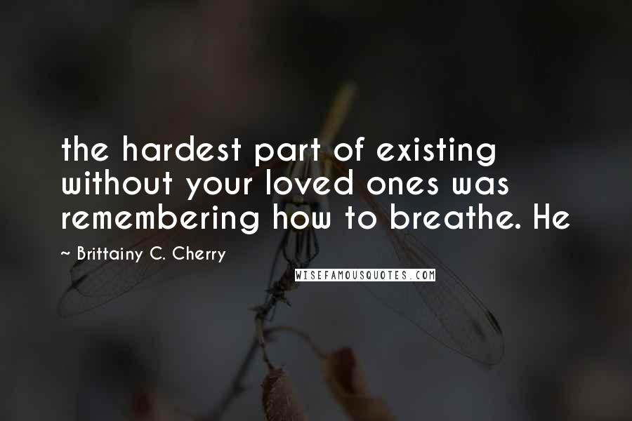 Brittainy C. Cherry Quotes: the hardest part of existing without your loved ones was remembering how to breathe. He