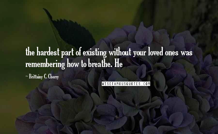 Brittainy C. Cherry Quotes: the hardest part of existing without your loved ones was remembering how to breathe. He