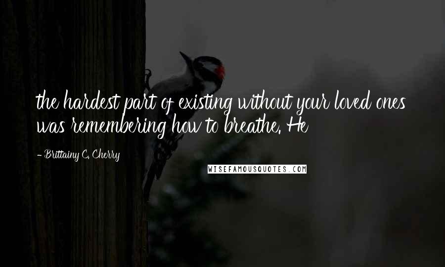 Brittainy C. Cherry Quotes: the hardest part of existing without your loved ones was remembering how to breathe. He